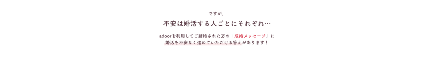 不安は人それぞれ。成婚メッセージに不安なく進めていただける答えがあります。