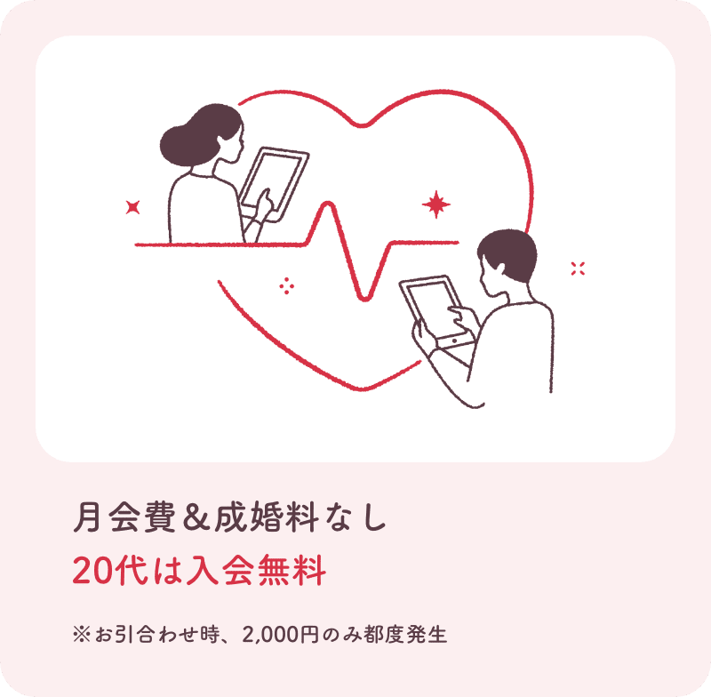月会費、成婚料なし、20代は入会無料。お引き合わせ時2000円のみ都度発生。