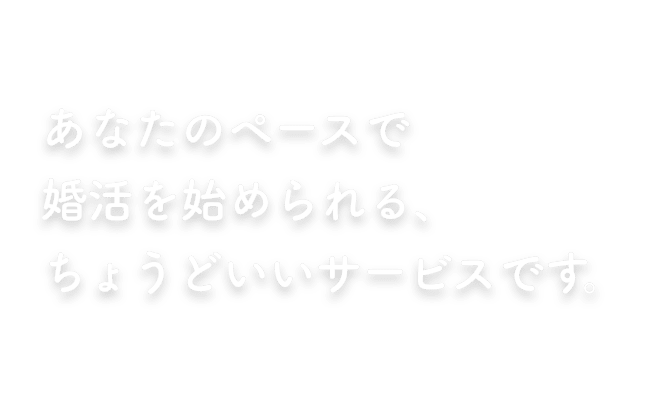 あなたのペースで婚活を始められる、ちょうどいいサービスです